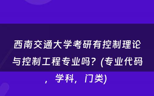 西南交通大学考研有控制理论与控制工程专业吗？(专业代码，学科，门类) 