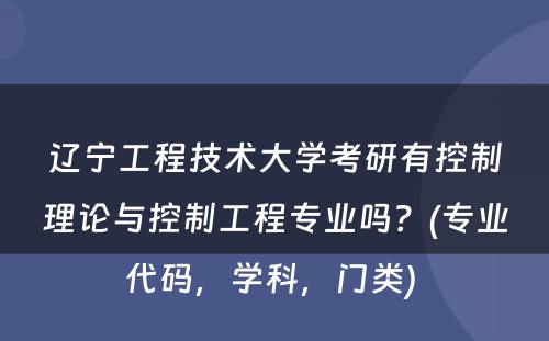 辽宁工程技术大学考研有控制理论与控制工程专业吗？(专业代码，学科，门类) 