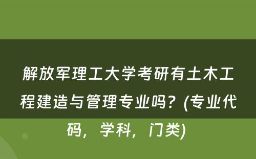 解放军理工大学考研有土木工程建造与管理专业吗？(专业代码，学科，门类) 