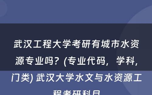 武汉工程大学考研有城市水资源专业吗？(专业代码，学科，门类) 武汉大学水文与水资源工程考研科目