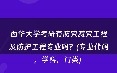 西华大学考研有防灾减灾工程及防护工程专业吗？(专业代码，学科，门类) 