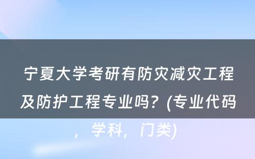 宁夏大学考研有防灾减灾工程及防护工程专业吗？(专业代码，学科，门类) 