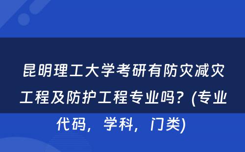 昆明理工大学考研有防灾减灾工程及防护工程专业吗？(专业代码，学科，门类) 