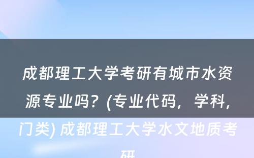 成都理工大学考研有城市水资源专业吗？(专业代码，学科，门类) 成都理工大学水文地质考研