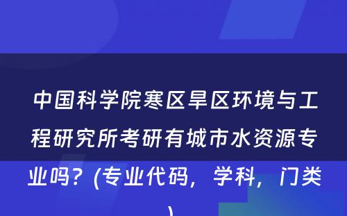 中国科学院寒区旱区环境与工程研究所考研有城市水资源专业吗？(专业代码，学科，门类) 