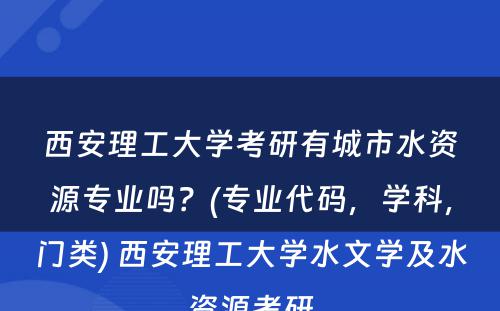 西安理工大学考研有城市水资源专业吗？(专业代码，学科，门类) 西安理工大学水文学及水资源考研