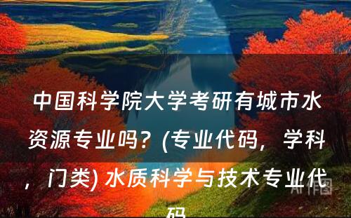 中国科学院大学考研有城市水资源专业吗？(专业代码，学科，门类) 水质科学与技术专业代码