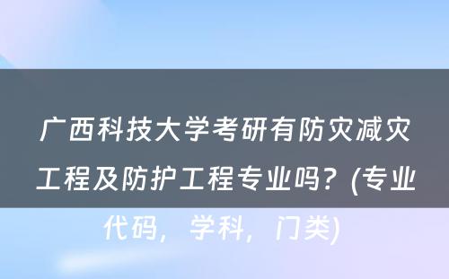 广西科技大学考研有防灾减灾工程及防护工程专业吗？(专业代码，学科，门类) 