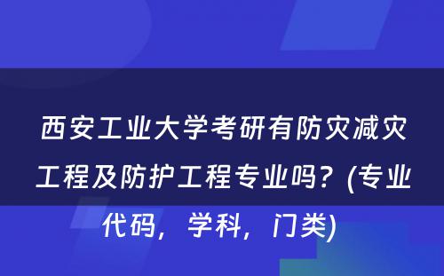 西安工业大学考研有防灾减灾工程及防护工程专业吗？(专业代码，学科，门类) 