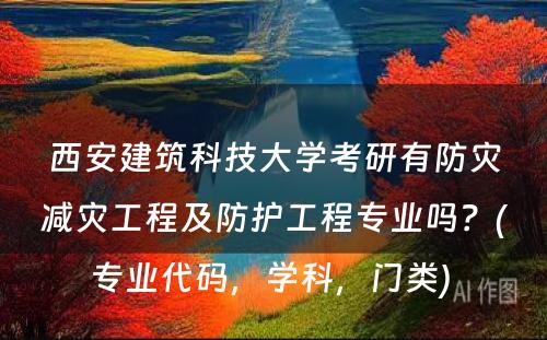 西安建筑科技大学考研有防灾减灾工程及防护工程专业吗？(专业代码，学科，门类) 