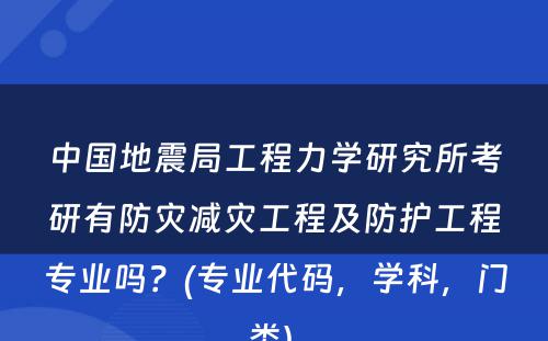 中国地震局工程力学研究所考研有防灾减灾工程及防护工程专业吗？(专业代码，学科，门类) 
