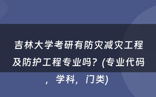 吉林大学考研有防灾减灾工程及防护工程专业吗？(专业代码，学科，门类) 
