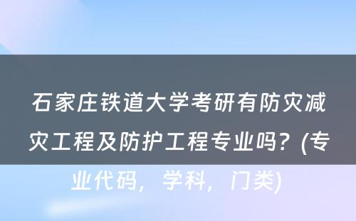 石家庄铁道大学考研有防灾减灾工程及防护工程专业吗？(专业代码，学科，门类) 