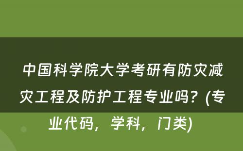 中国科学院大学考研有防灾减灾工程及防护工程专业吗？(专业代码，学科，门类) 