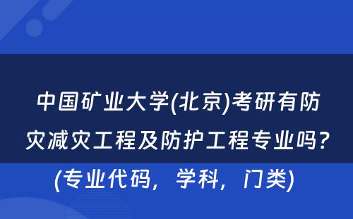 中国矿业大学(北京)考研有防灾减灾工程及防护工程专业吗？(专业代码，学科，门类) 