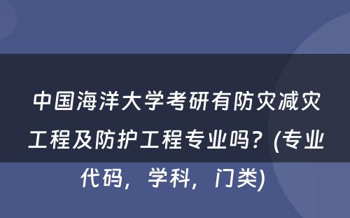 中国海洋大学考研有防灾减灾工程及防护工程专业吗？(专业代码，学科，门类) 