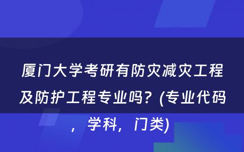 厦门大学考研有防灾减灾工程及防护工程专业吗？(专业代码，学科，门类) 