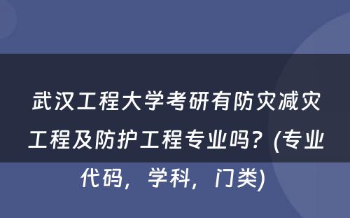 武汉工程大学考研有防灾减灾工程及防护工程专业吗？(专业代码，学科，门类) 