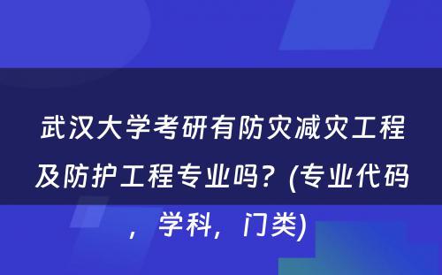 武汉大学考研有防灾减灾工程及防护工程专业吗？(专业代码，学科，门类) 