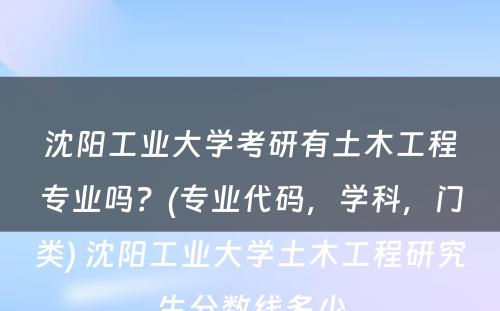 沈阳工业大学考研有土木工程专业吗？(专业代码，学科，门类) 沈阳工业大学土木工程研究生分数线多少