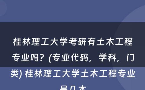 桂林理工大学考研有土木工程专业吗？(专业代码，学科，门类) 桂林理工大学土木工程专业是几本