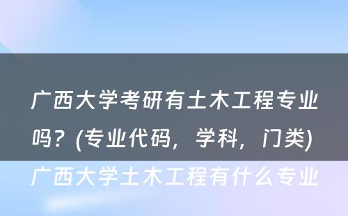 广西大学考研有土木工程专业吗？(专业代码，学科，门类) 广西大学土木工程有什么专业