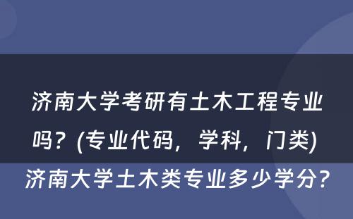 济南大学考研有土木工程专业吗？(专业代码，学科，门类) 济南大学土木类专业多少学分?