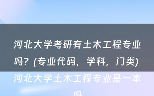 河北大学考研有土木工程专业吗？(专业代码，学科，门类) 河北大学土木工程专业是一本吗