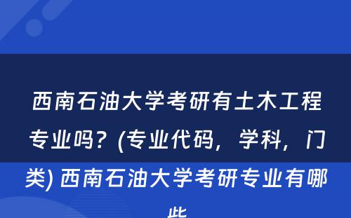 西南石油大学考研有土木工程专业吗？(专业代码，学科，门类) 西南石油大学考研专业有哪些