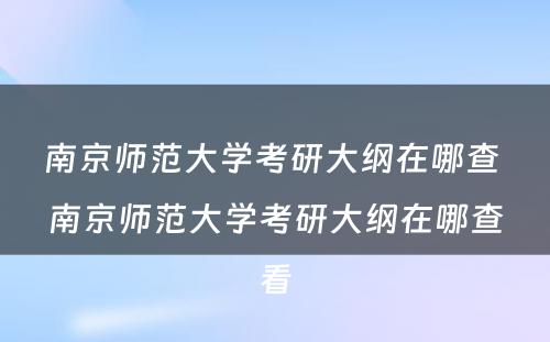 南京师范大学考研大纲在哪查 南京师范大学考研大纲在哪查看