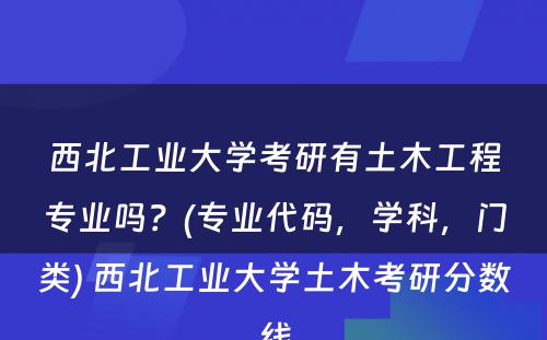 西北工业大学考研有土木工程专业吗？(专业代码，学科，门类) 西北工业大学土木考研分数线