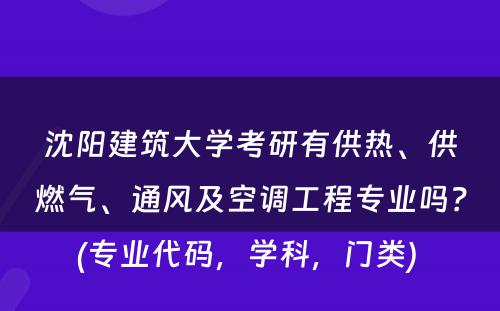 沈阳建筑大学考研有供热、供燃气、通风及空调工程专业吗？(专业代码，学科，门类) 