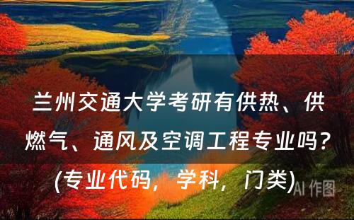 兰州交通大学考研有供热、供燃气、通风及空调工程专业吗？(专业代码，学科，门类) 