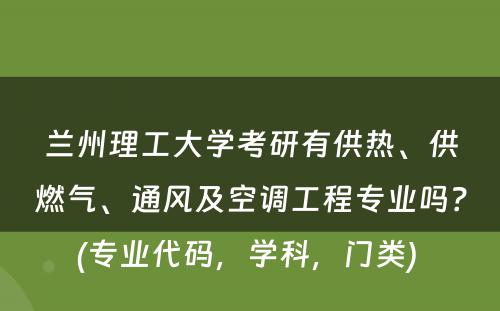 兰州理工大学考研有供热、供燃气、通风及空调工程专业吗？(专业代码，学科，门类) 