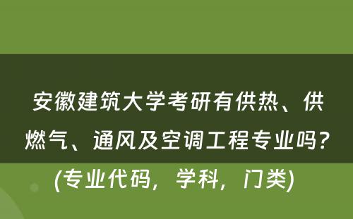 安徽建筑大学考研有供热、供燃气、通风及空调工程专业吗？(专业代码，学科，门类) 