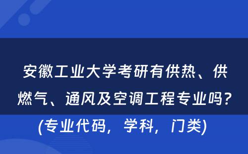 安徽工业大学考研有供热、供燃气、通风及空调工程专业吗？(专业代码，学科，门类) 