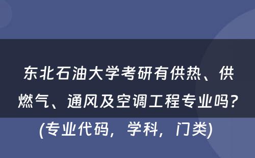 东北石油大学考研有供热、供燃气、通风及空调工程专业吗？(专业代码，学科，门类) 