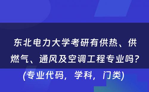 东北电力大学考研有供热、供燃气、通风及空调工程专业吗？(专业代码，学科，门类) 