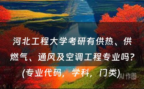 河北工程大学考研有供热、供燃气、通风及空调工程专业吗？(专业代码，学科，门类) 