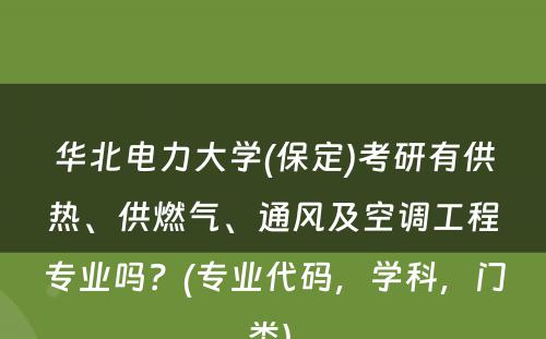 华北电力大学(保定)考研有供热、供燃气、通风及空调工程专业吗？(专业代码，学科，门类) 