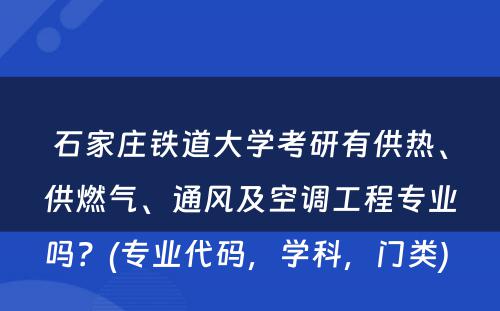 石家庄铁道大学考研有供热、供燃气、通风及空调工程专业吗？(专业代码，学科，门类) 