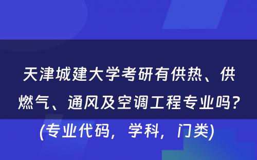 天津城建大学考研有供热、供燃气、通风及空调工程专业吗？(专业代码，学科，门类) 