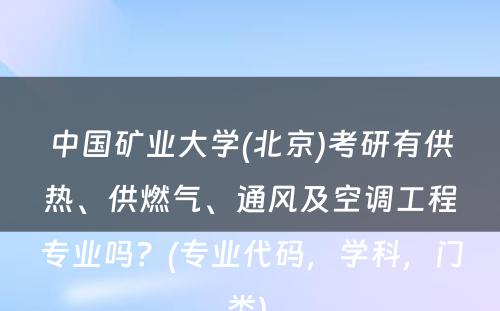 中国矿业大学(北京)考研有供热、供燃气、通风及空调工程专业吗？(专业代码，学科，门类) 