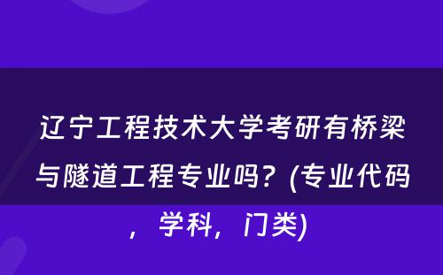 辽宁工程技术大学考研有桥梁与隧道工程专业吗？(专业代码，学科，门类) 