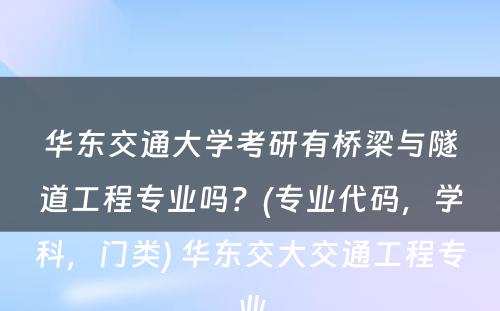 华东交通大学考研有桥梁与隧道工程专业吗？(专业代码，学科，门类) 华东交大交通工程专业