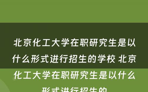 北京化工大学在职研究生是以什么形式进行招生的学校 北京化工大学在职研究生是以什么形式进行招生的