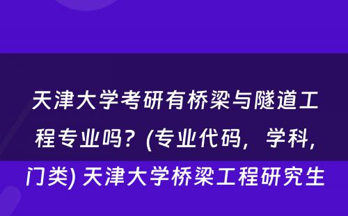 天津大学考研有桥梁与隧道工程专业吗？(专业代码，学科，门类) 天津大学桥梁工程研究生