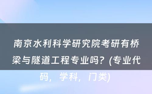 南京水利科学研究院考研有桥梁与隧道工程专业吗？(专业代码，学科，门类) 