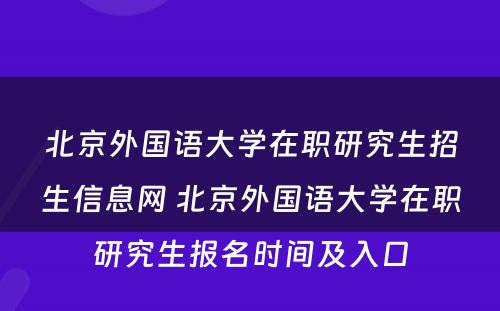 北京外国语大学在职研究生招生信息网 北京外国语大学在职研究生报名时间及入口