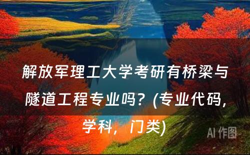 解放军理工大学考研有桥梁与隧道工程专业吗？(专业代码，学科，门类) 